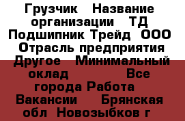 Грузчик › Название организации ­ ТД Подшипник Трейд, ООО › Отрасль предприятия ­ Другое › Минимальный оклад ­ 35 000 - Все города Работа » Вакансии   . Брянская обл.,Новозыбков г.